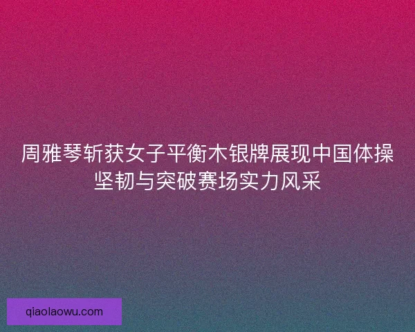 周雅琴斩获女子平衡木银牌展现中国体操坚韧与突破赛场实力风采