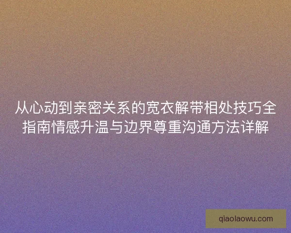 从心动到亲密关系的宽衣解带相处技巧全指南情感升温与边界尊重沟通方法详解