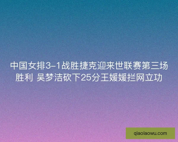 中国女排3-1战胜捷克迎来世联赛第三场胜利 吴梦洁砍下25分王媛媛拦网立功