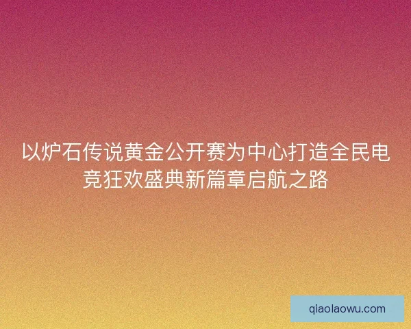 以炉石传说黄金公开赛为中心打造全民电竞狂欢盛典新篇章启航之路