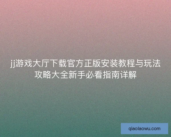 jj游戏大厅下载官方正版安装教程与玩法攻略大全新手必看指南详解