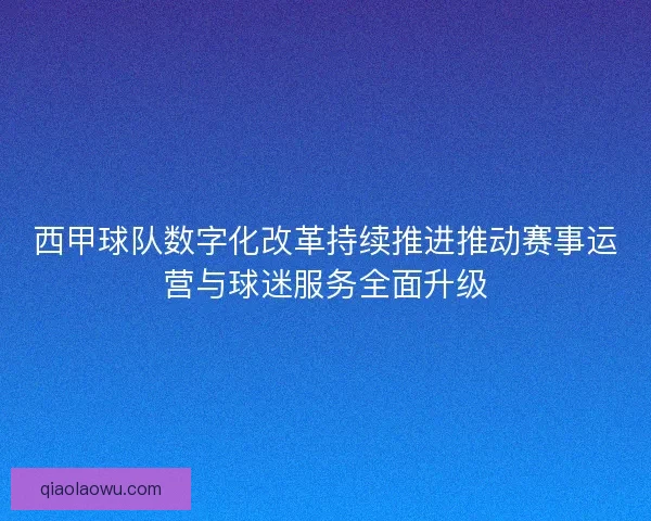 西甲球队数字化改革持续推进推动赛事运营与球迷服务全面升级